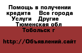 Помощь в получении кредита  - Все города Услуги » Другие   . Тюменская обл.,Тобольск г.